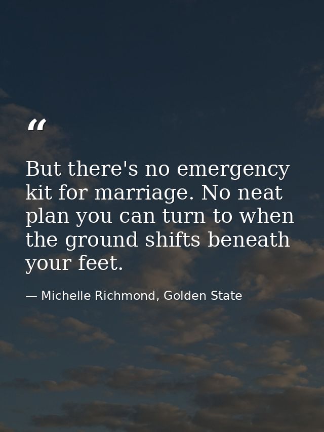 But there's no emergency kit for marriage. No neat plan you can turn to when the ground shifts beneath your feet. — Michelle Richmond, Golden State