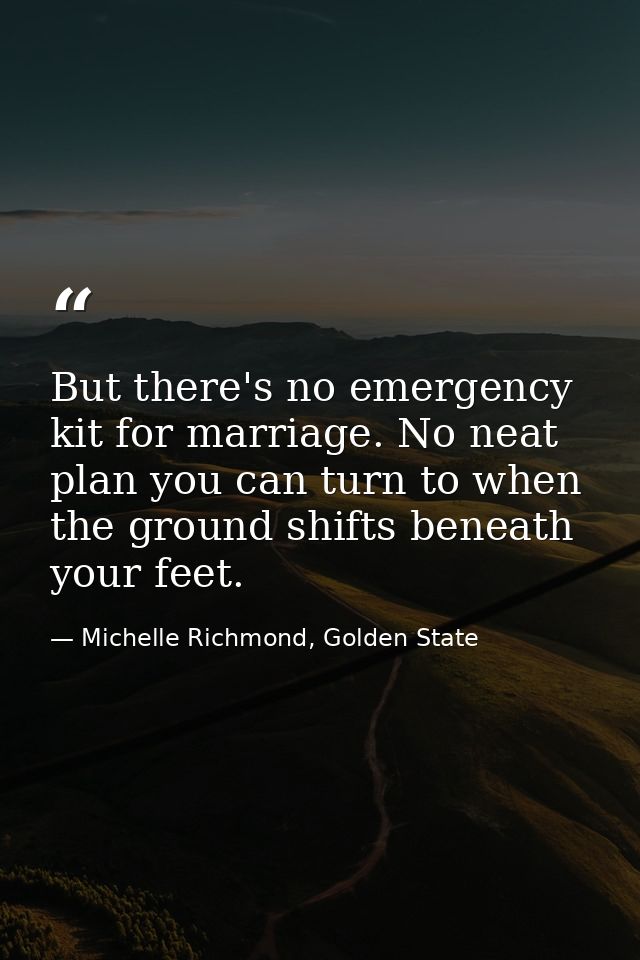 But there's no emergency kit for marriage. No neat plan you can turn to when the ground shifts beneath your feet. — Michelle Richmond, Golden State