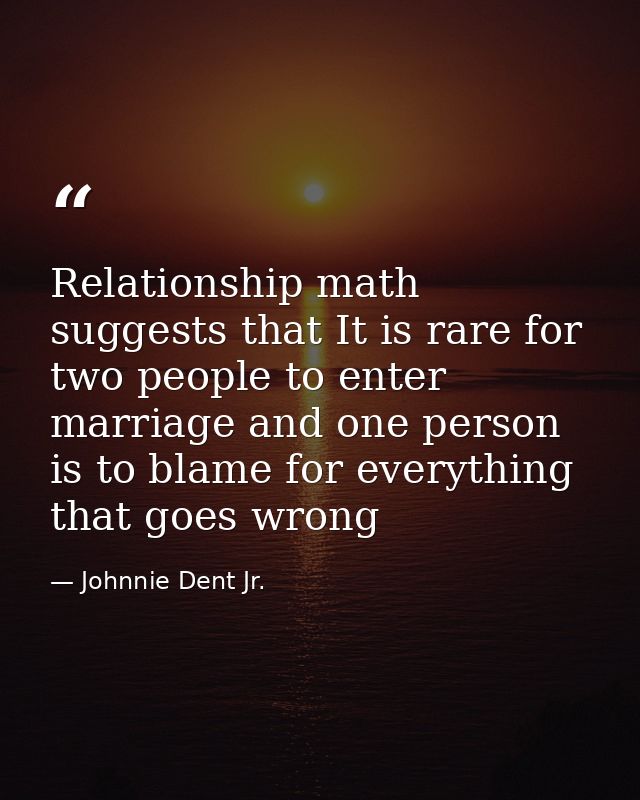 Relationship math suggests that It is rare for two people to enter marriage and one person is to blame for everything th — Johnnie Dent Jr.