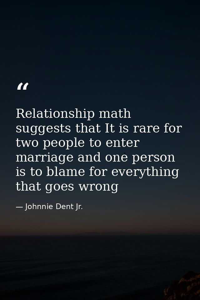 Relationship math suggests that It is rare for two people to enter marriage and one person is to blame for everything th — Johnnie Dent Jr.