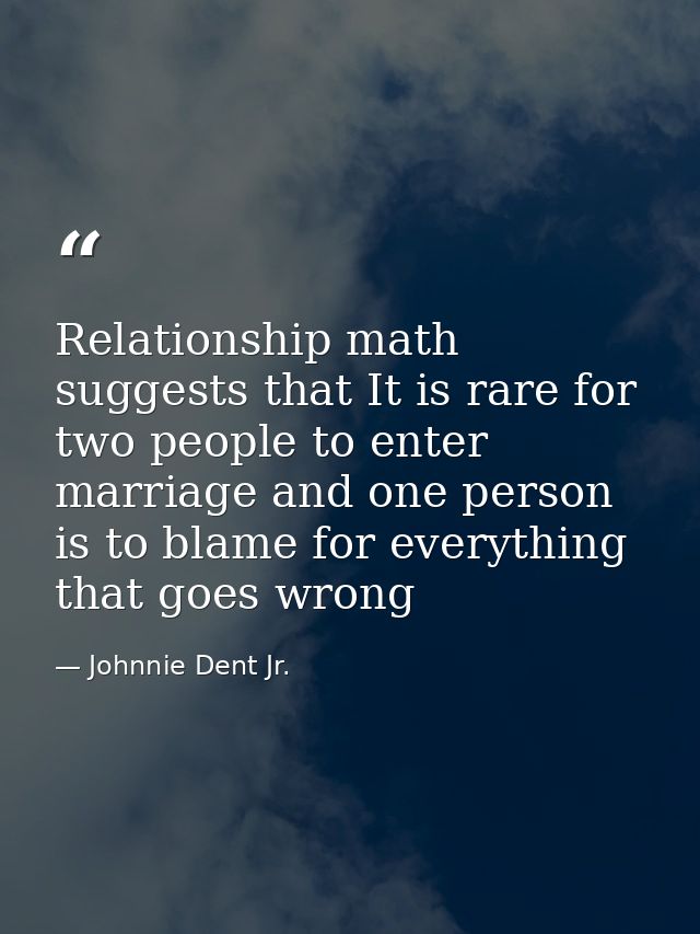 Relationship math suggests that It is rare for two people to enter marriage and one person is to blame for everything th — Johnnie Dent Jr.