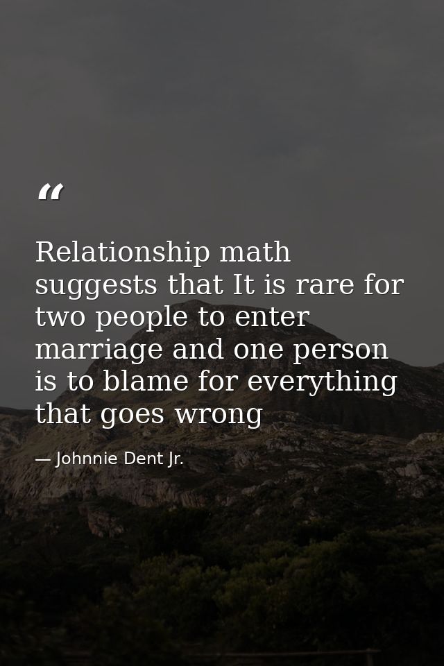 Relationship math suggests that It is rare for two people to enter marriage and one person is to blame for everything th — Johnnie Dent Jr.