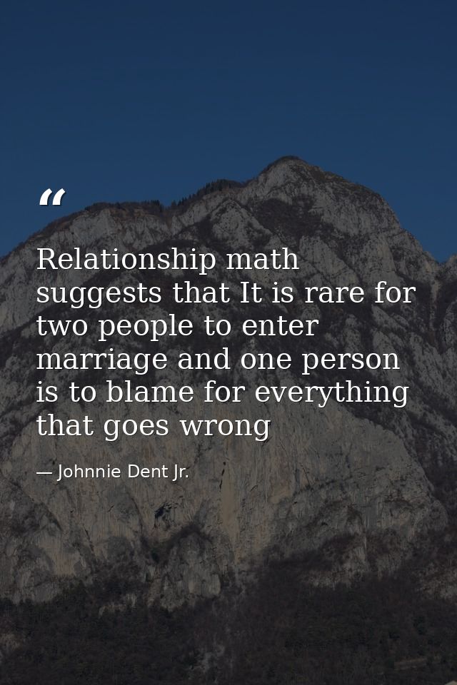 Relationship math suggests that It is rare for two people to enter marriage and one person is to blame for everything th — Johnnie Dent Jr.