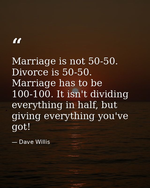 Marriage is not 50-50. Divorce is 50-50. Marriage has to be 100-100. It isn't dividing everything in half, but giving ev — Dave Willis