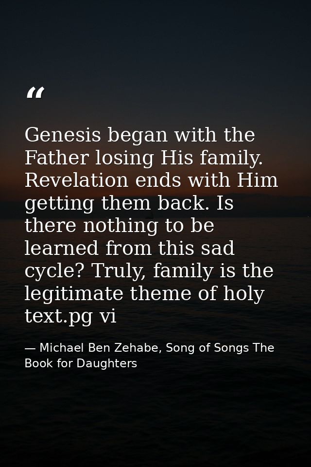 Genesis began with the Father losing His family. Revelation ends with Him getting them back. Is there nothing to be lear — Michael Ben Zehabe, Song of Songs The Book for Daughters