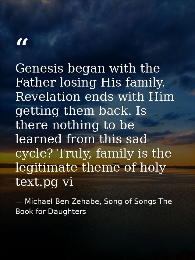 Genesis began with the Father losing His family. Revelation ends with Him getting them back. Is there nothing to be lear — Michael Ben Zehabe, Song of Songs The Book for Daughters