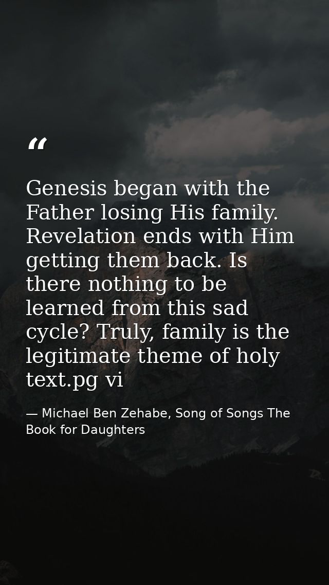 Genesis began with the Father losing His family. Revelation ends with Him getting them back. Is there nothing to be lear — Michael Ben Zehabe, Song of Songs The Book for Daughters