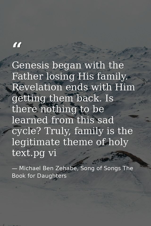 Genesis began with the Father losing His family. Revelation ends with Him getting them back. Is there nothing to be lear — Michael Ben Zehabe, Song of Songs The Book for Daughters
