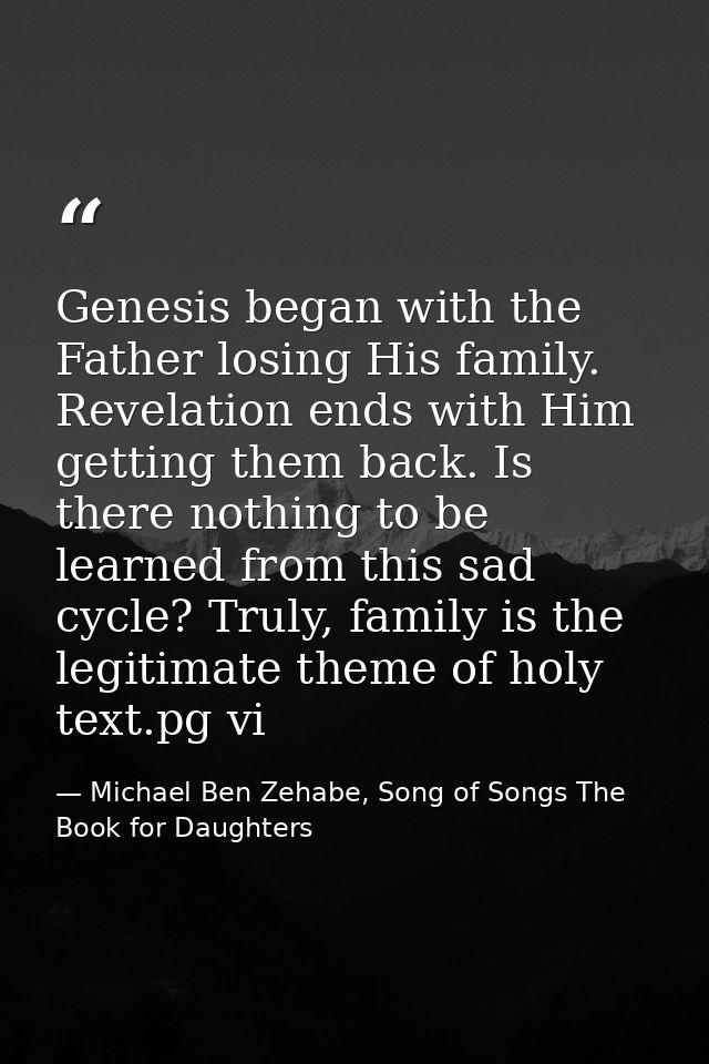 Genesis began with the Father losing His family. Revelation ends with Him getting them back. Is there nothing to be lear — Michael Ben Zehabe, Song of Songs The Book for Daughters