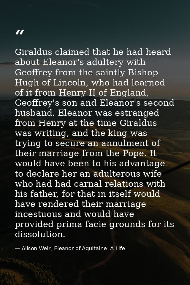 Giraldus claimed that he had heard about Eleanor's adultery with Geoffrey from the saintly Bishop Hugh of Lincoln, who h — Alison Weir, Eleanor of Aquitaine: A Life