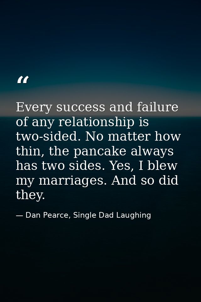 Every success and failure of any relationship is two-sided. No matter how thin, the pancake always has two sides. Yes, I — Dan Pearce, Single Dad Laughing