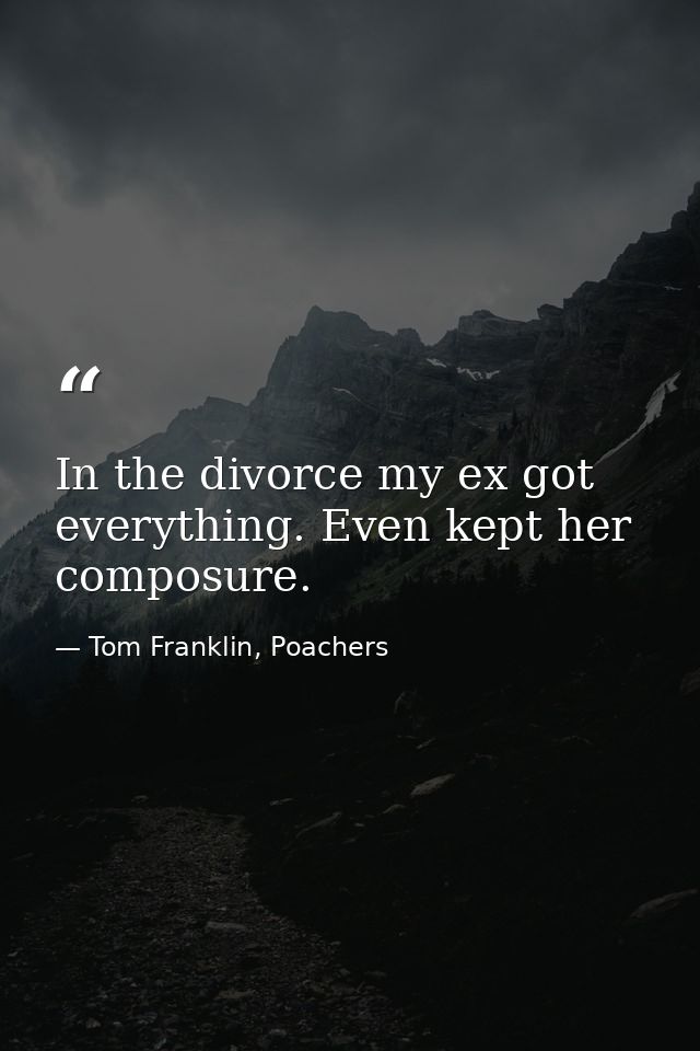 In the divorce my ex got everything. Even kept her composure. — Tom Franklin, Poachers