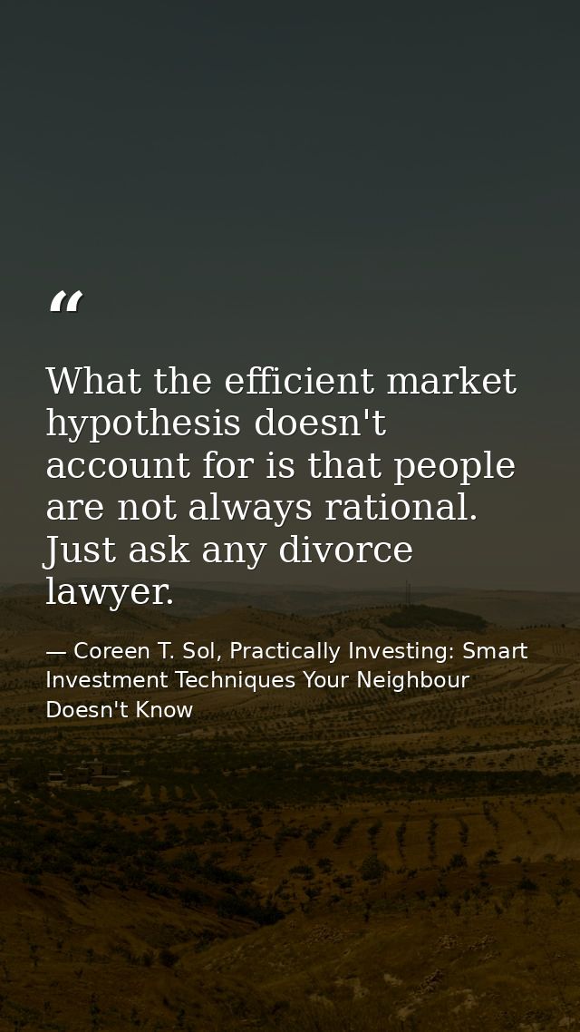 What the efficient market hypothesis doesn't account for is that people are not always rational. Just ask any divorce la — Coreen T. Sol, Practically Investing: Smart Investment Techniques Your Neighbour Doesn't Know