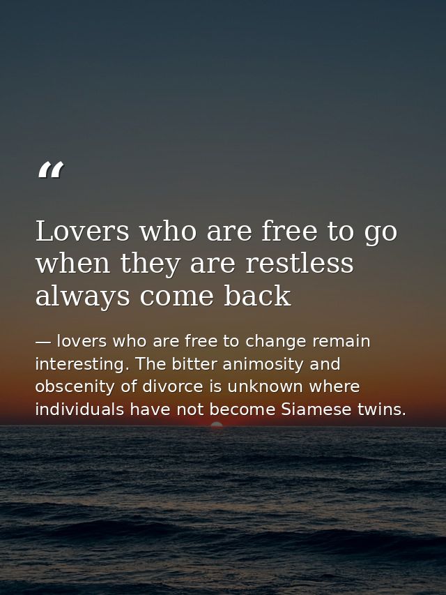 Lovers who are free to go when they are restless always come back — lovers who are free to change remain interesting. The bitter animosity and obscenity of divorce is unknown where individuals have not become Siamese twins.