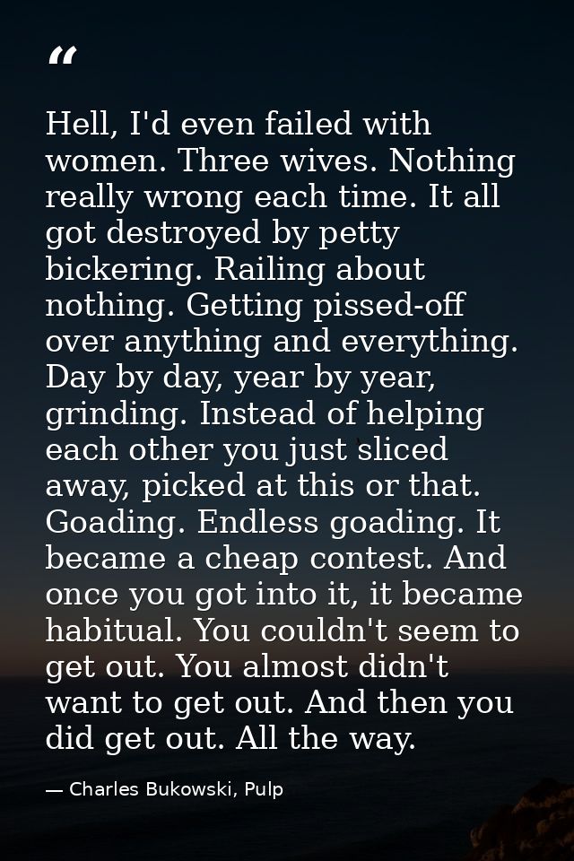 Hell, I'd even failed with women. Three wives. Nothing really wrong each time. It all got destroyed by petty bickering.  — Charles Bukowski, Pulp
