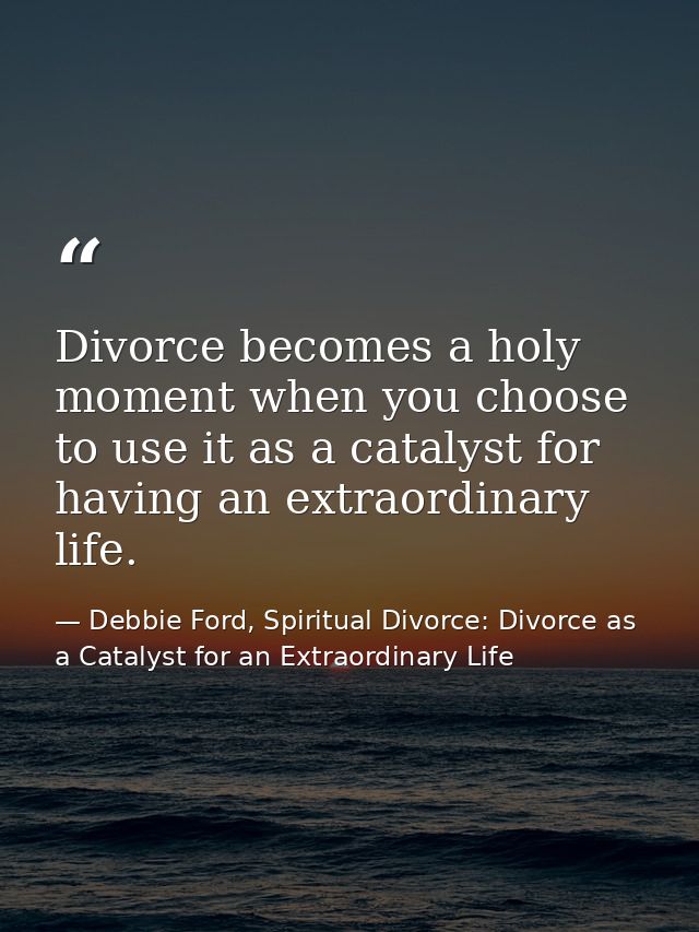 Divorce becomes a holy moment when you choose to use it as a catalyst for having an extraordinary life. — Debbie Ford, Spiritual Divorce: Divorce as a Catalyst for an Extraordinary Life