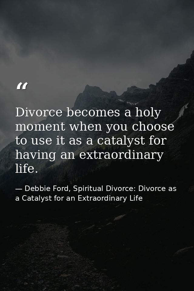 Divorce becomes a holy moment when you choose to use it as a catalyst for having an extraordinary life. — Debbie Ford, Spiritual Divorce: Divorce as a Catalyst for an Extraordinary Life