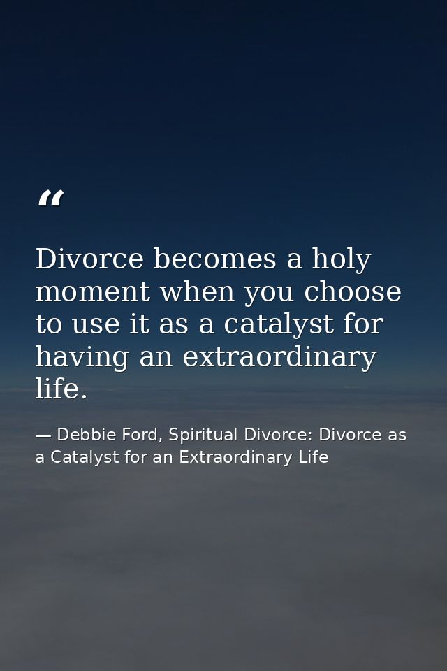 Divorce becomes a holy moment when you choose to use it as a catalyst for having an extraordinary life. — Debbie Ford, Spiritual Divorce: Divorce as a Catalyst for an Extraordinary Life