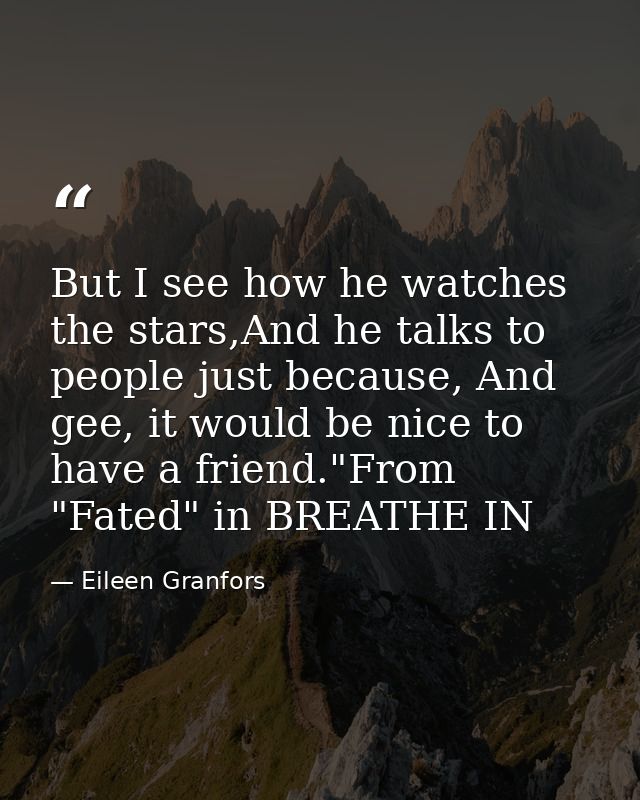 But I see how he watches the stars,And he talks to people just because, And gee, it would be nice to have a friend."From — Eileen Granfors