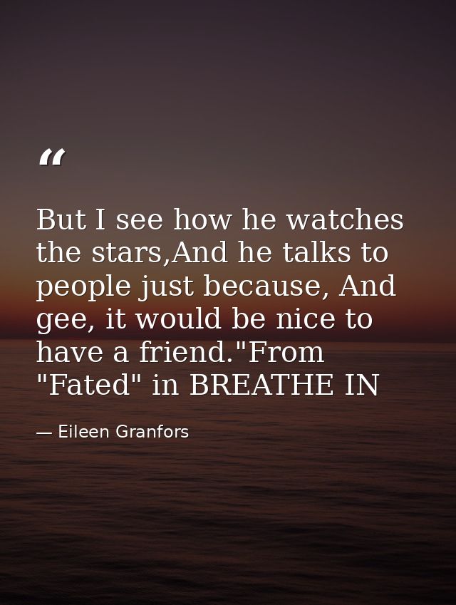But I see how he watches the stars,And he talks to people just because, And gee, it would be nice to have a friend."From — Eileen Granfors