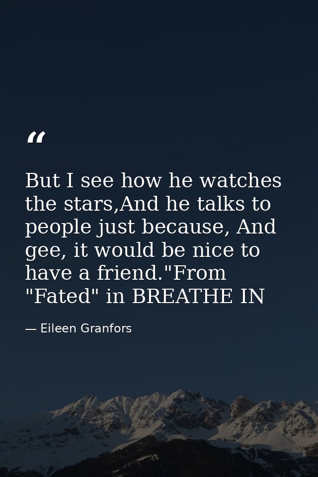But I see how he watches the stars,And he talks to people just because, And gee, it would be nice to have a friend."From — Eileen Granfors