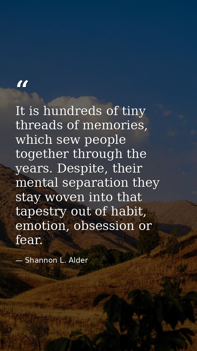 It is hundreds of tiny threads of memories, which sew people together through the years. Despite, their mental separatio — Shannon L. Alder