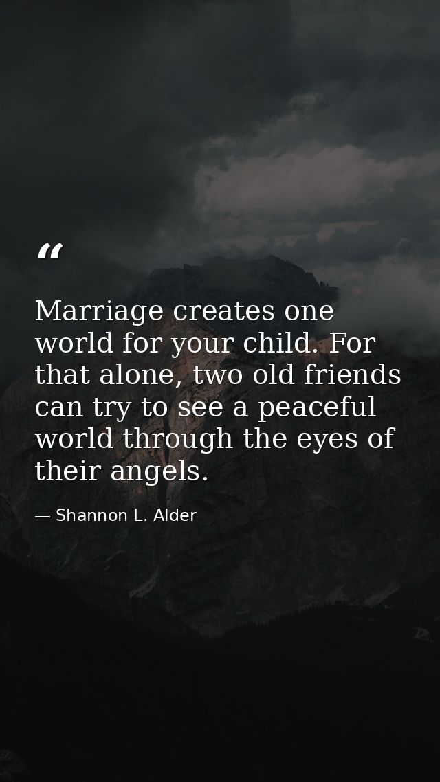 Marriage creates one world for your child. For that alone, two old friends can try to see a peaceful world through the e — Shannon L. Alder