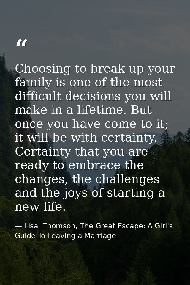 Choosing to break up your family is one of the most difficult decisions you will make in a lifetime. But once you have c — Lisa  Thomson, The Great Escape: A Girl's Guide To Leaving a Marriage
