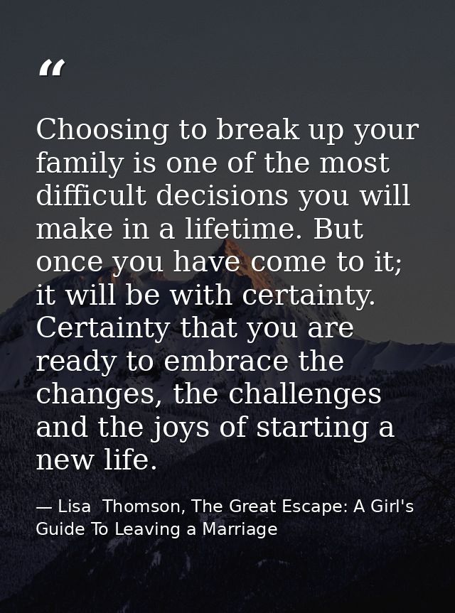 Choosing to break up your family is one of the most difficult decisions you will make in a lifetime. But once you have c — Lisa  Thomson, The Great Escape: A Girl's Guide To Leaving a Marriage