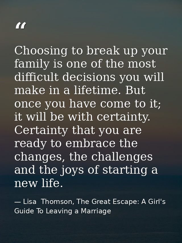 Choosing to break up your family is one of the most difficult decisions you will make in a lifetime. But once you have c — Lisa  Thomson, The Great Escape: A Girl's Guide To Leaving a Marriage