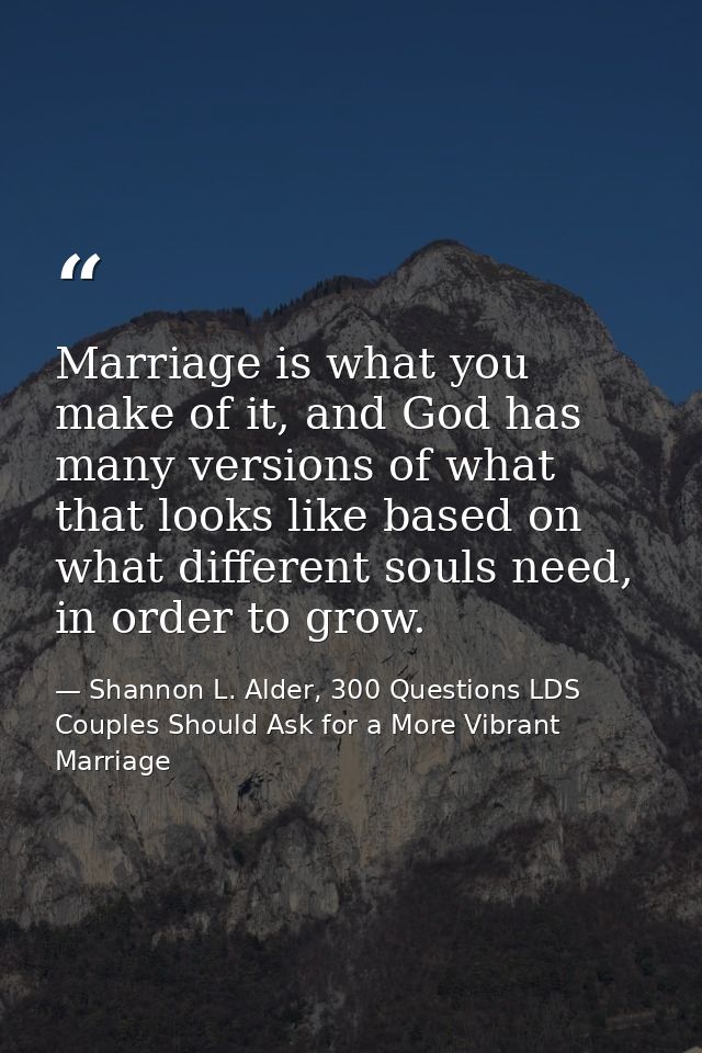 Marriage is what you make of it, and God has many versions of what that looks like based on what different souls need, i — Shannon L. Alder, 300 Questions LDS Couples Should Ask for a More Vibrant Marriage