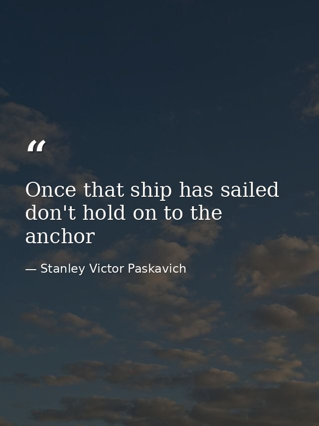 Once that ship has sailed don't hold on to the anchor — Stanley Victor Paskavich