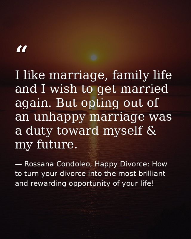 I like marriage, family life and I wish to get married again. But opting out of an unhappy marriage was a duty toward my — Rossana Condoleo, Happy Divorce: How to turn your divorce into the most brilliant and rewarding opportunity of your life!
