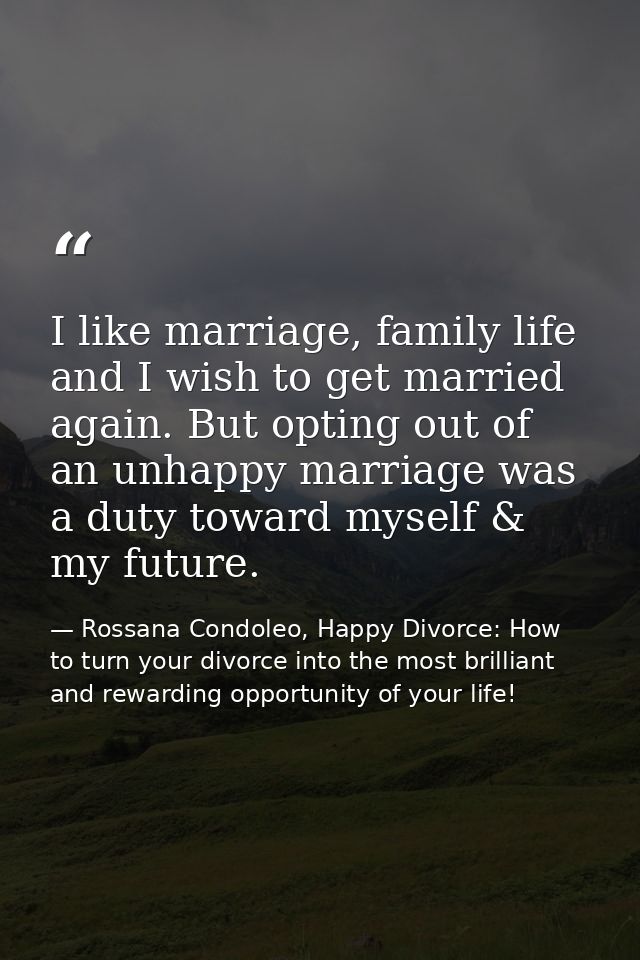 I like marriage, family life and I wish to get married again. But opting out of an unhappy marriage was a duty toward my — Rossana Condoleo, Happy Divorce: How to turn your divorce into the most brilliant and rewarding opportunity of your life!