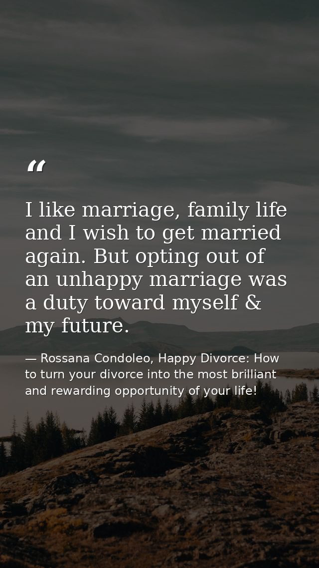 I like marriage, family life and I wish to get married again. But opting out of an unhappy marriage was a duty toward my — Rossana Condoleo, Happy Divorce: How to turn your divorce into the most brilliant and rewarding opportunity of your life!