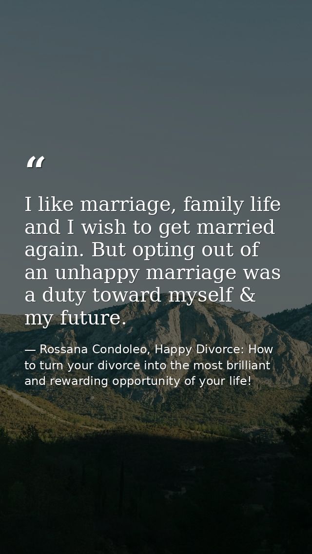 I like marriage, family life and I wish to get married again. But opting out of an unhappy marriage was a duty toward my — Rossana Condoleo, Happy Divorce: How to turn your divorce into the most brilliant and rewarding opportunity of your life!
