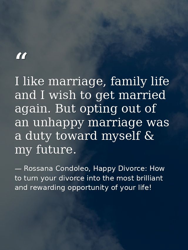 I like marriage, family life and I wish to get married again. But opting out of an unhappy marriage was a duty toward my — Rossana Condoleo, Happy Divorce: How to turn your divorce into the most brilliant and rewarding opportunity of your life!