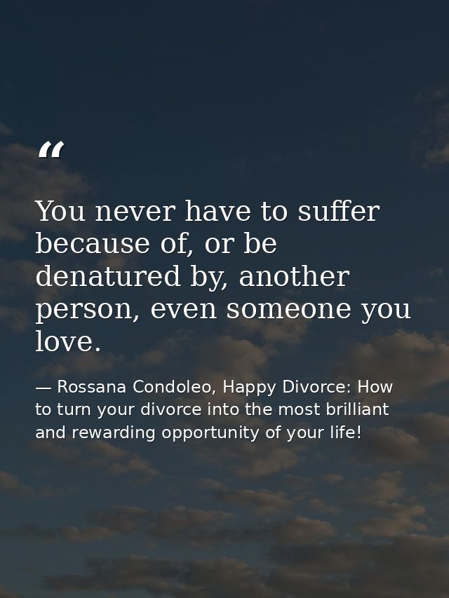 You never have to suffer because of, or be denatured by, another person, even someone you love. — Rossana Condoleo, Happy Divorce: How to turn your divorce into the most brilliant and rewarding opportunity of your life!