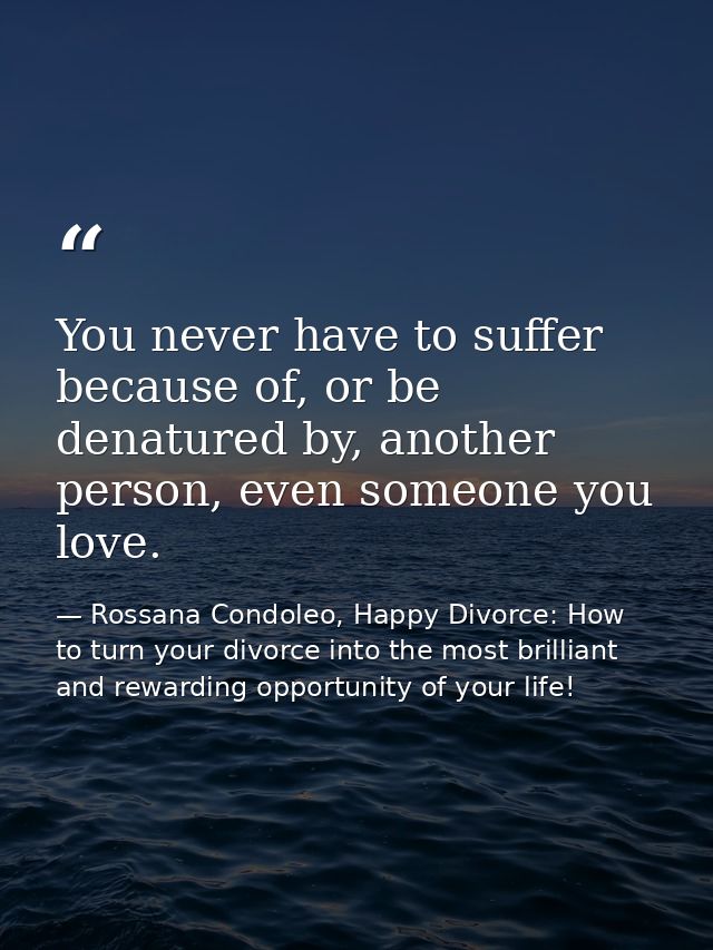 You never have to suffer because of, or be denatured by, another person, even someone you love. — Rossana Condoleo, Happy Divorce: How to turn your divorce into the most brilliant and rewarding opportunity of your life!