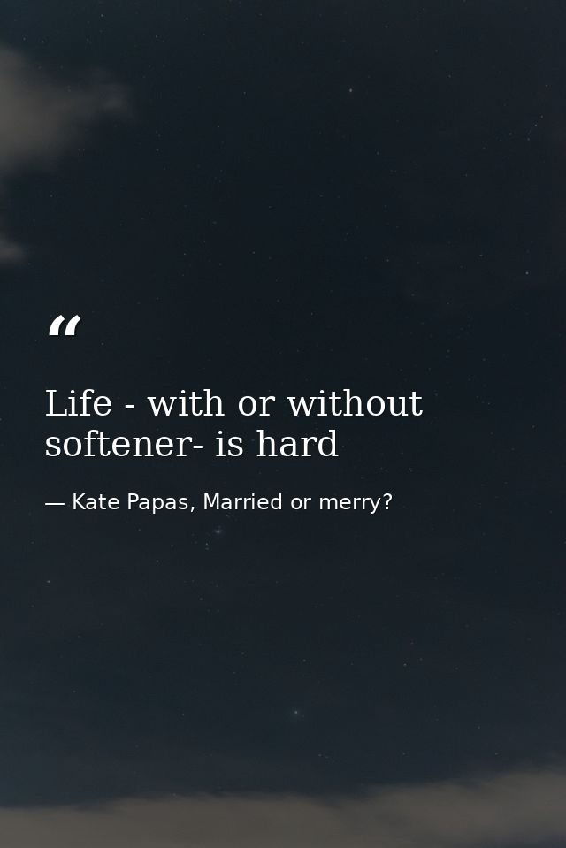 Life - with or without softener- is hard — Kate Papas, Married or merry?