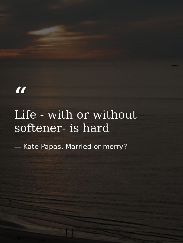Life - with or without softener- is hard — Kate Papas, Married or merry?
