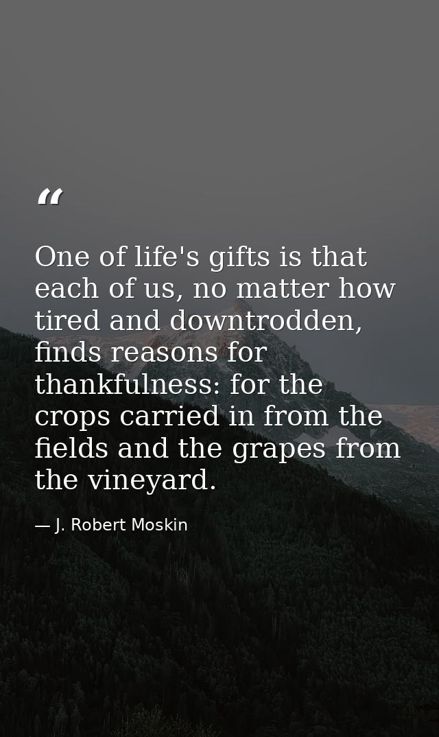 One of life's gifts is that each of us, no matter how tired and downtrodden, finds reasons for thankfulness: for the cro — J. Robert Moskin
