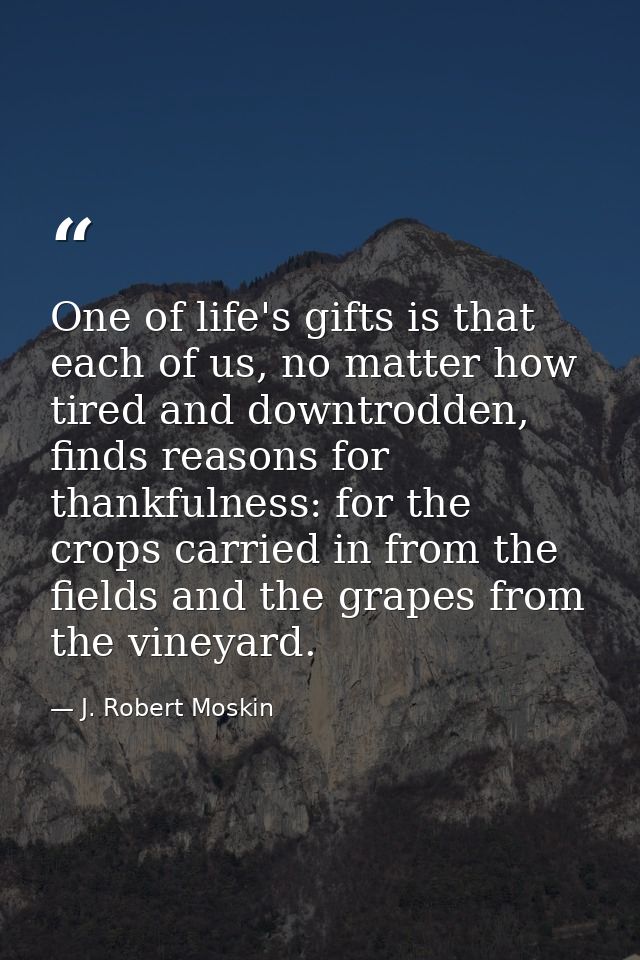 One of life's gifts is that each of us, no matter how tired and downtrodden, finds reasons for thankfulness: for the cro — J. Robert Moskin