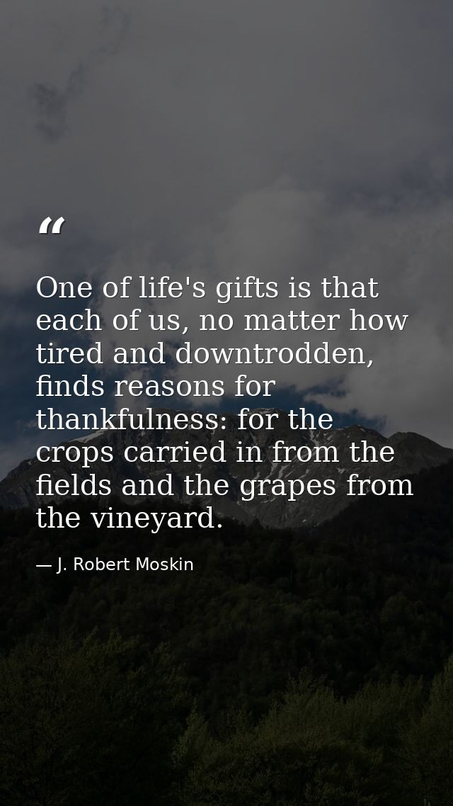 One of life's gifts is that each of us, no matter how tired and downtrodden, finds reasons for thankfulness: for the cro — J. Robert Moskin