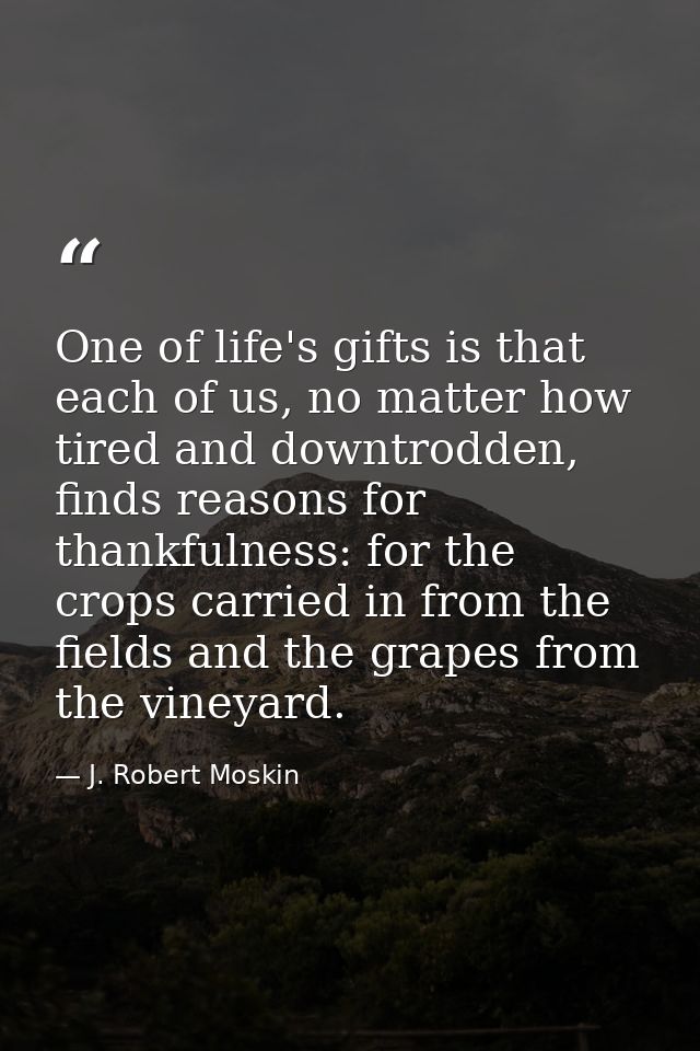 One of life's gifts is that each of us, no matter how tired and downtrodden, finds reasons for thankfulness: for the cro — J. Robert Moskin