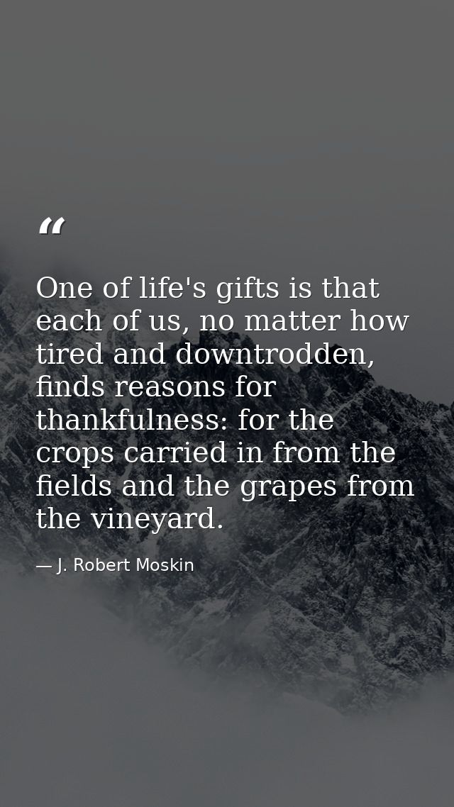 One of life's gifts is that each of us, no matter how tired and downtrodden, finds reasons for thankfulness: for the cro — J. Robert Moskin