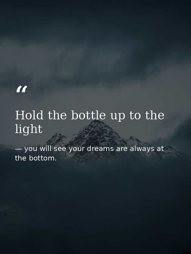 Hold the bottle up to the light — you will see your dreams are always at the bottom.
