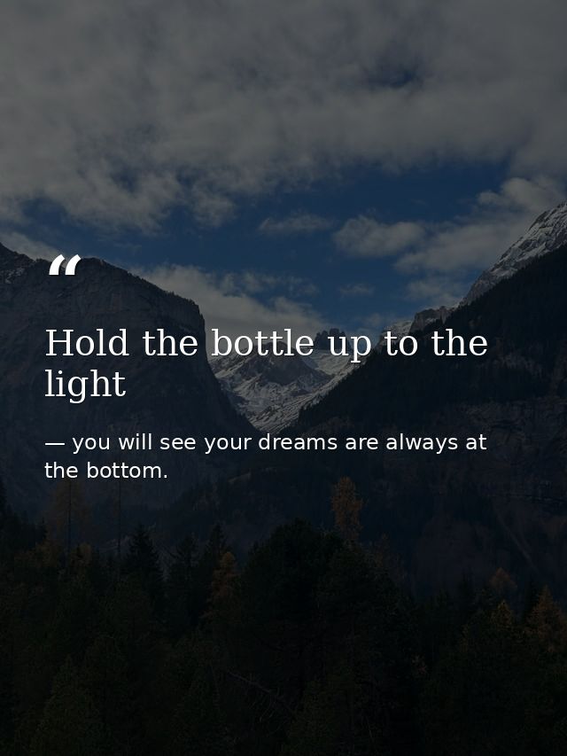 Hold the bottle up to the light — you will see your dreams are always at the bottom.