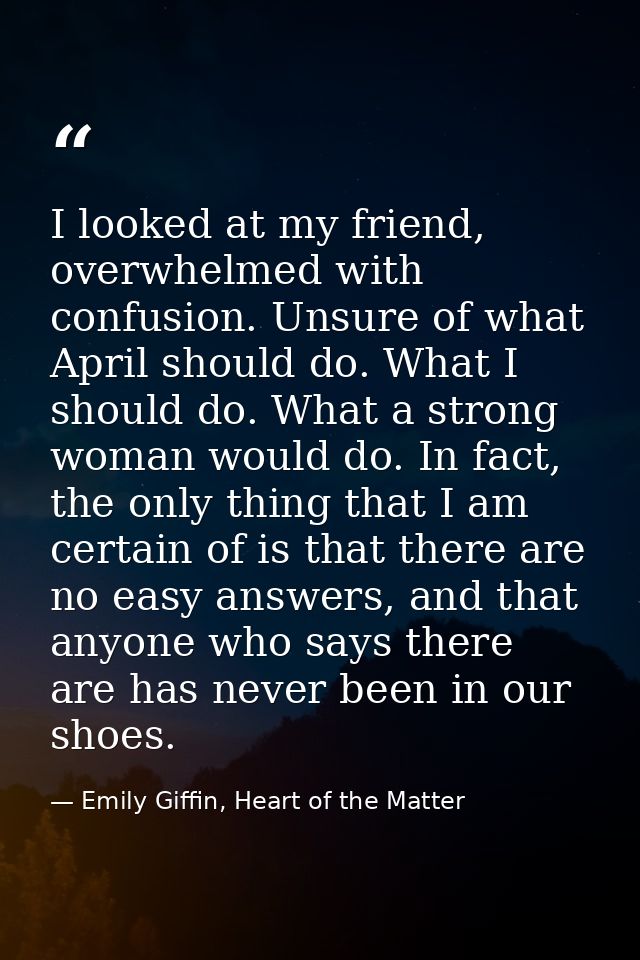I looked at my friend, overwhelmed with confusion. Unsure of what April should do. What I should do. What a strong woman — Emily Giffin, Heart of the Matter