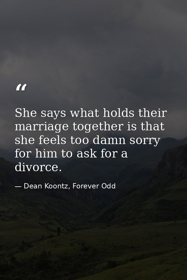 She says what holds their marriage together is that she feels too damn sorry for him to ask for a divorce. — Dean Koontz, Forever Odd